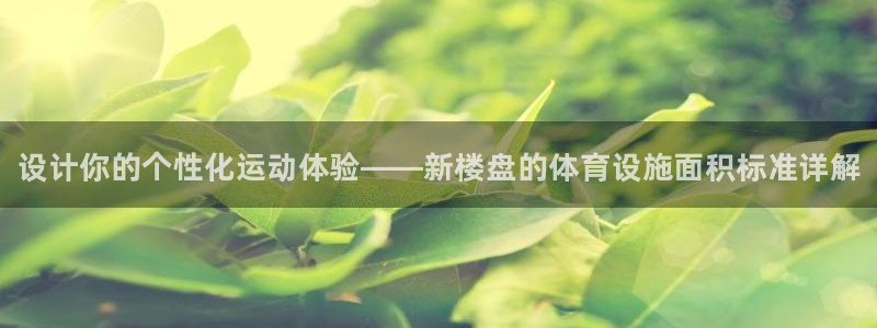 意昂3集团官网首页网址：设计你的个性化运动体验——新楼盘的体