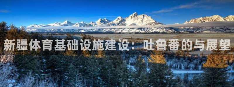 意昂体育3平台是正规平台吗知乎：新疆体育基础设施建设：吐鲁番