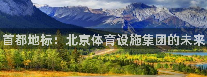 意昂3娱乐代理怎么样：首都地标：北京体育设施集团的未